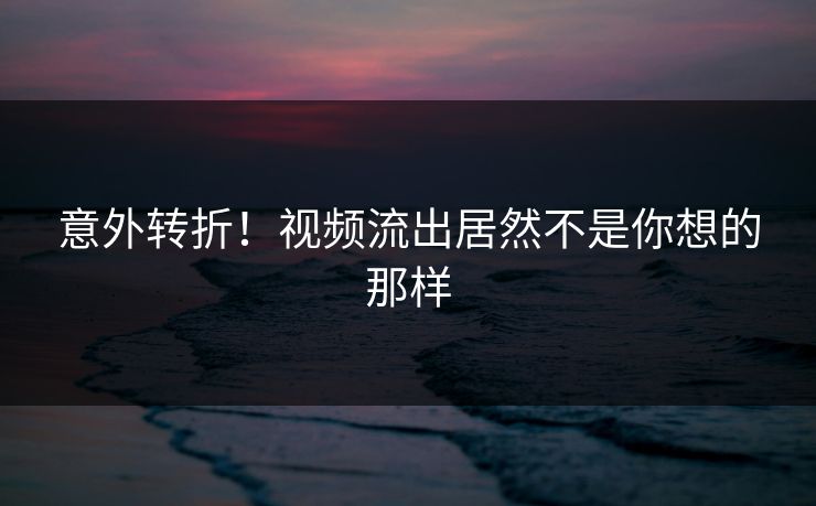 意外转折！视频流出居然不是你想的那样