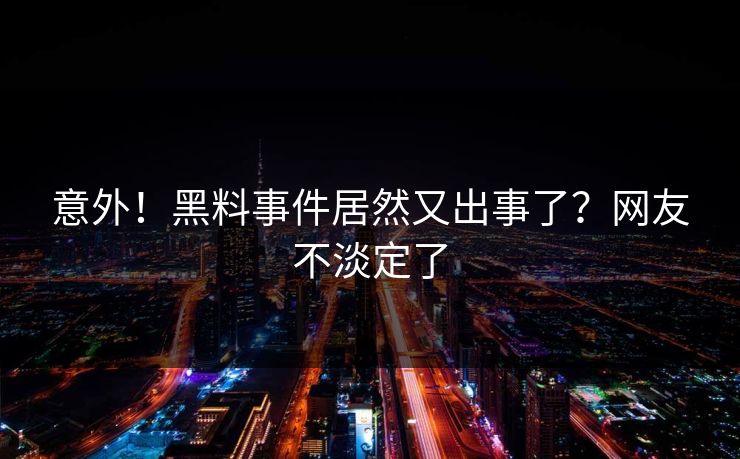 意外！黑料事件居然又出事了？网友不淡定了