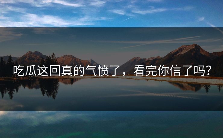 吃瓜这回真的气愤了，看完你信了吗？