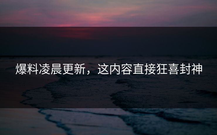 爆料凌晨更新，这内容直接狂喜封神