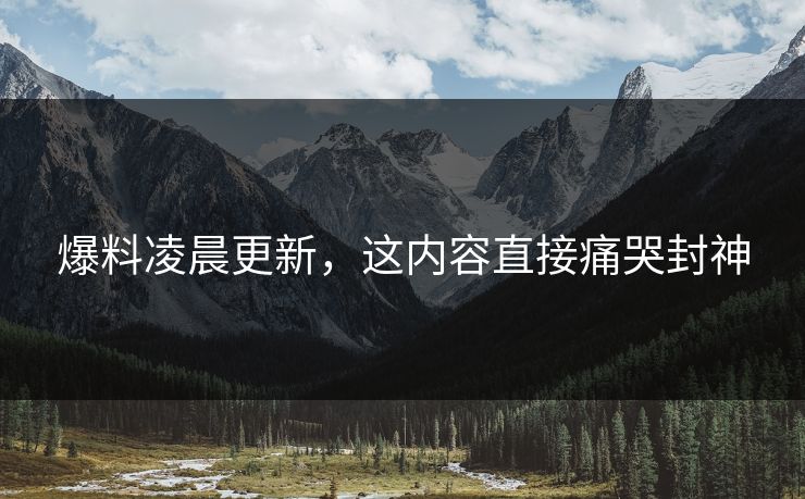 爆料凌晨更新，这内容直接痛哭封神
