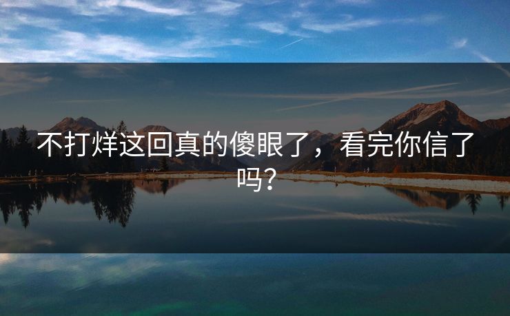 不打烊这回真的傻眼了，看完你信了吗？