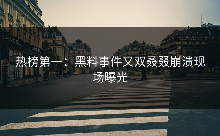 热榜第一：黑料事件又双叒叕崩溃现场曝光