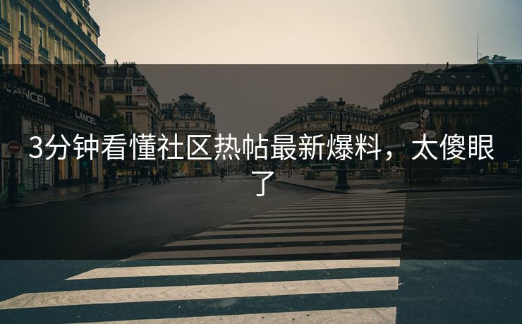 3分钟看懂社区热帖最新爆料，太傻眼了