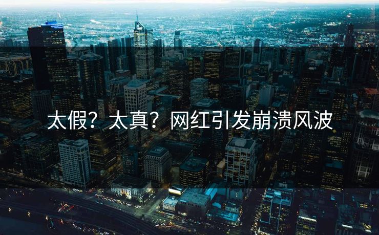 太假？太真？网红引发崩溃风波