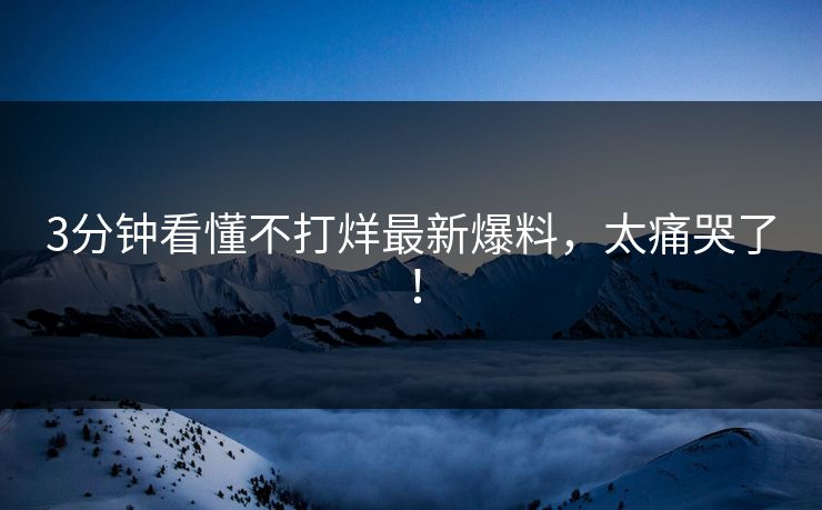 3分钟看懂不打烊最新爆料，太痛哭了！
