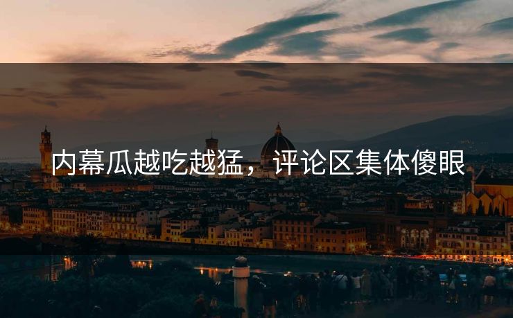 内幕瓜越吃越猛，评论区集体傻眼