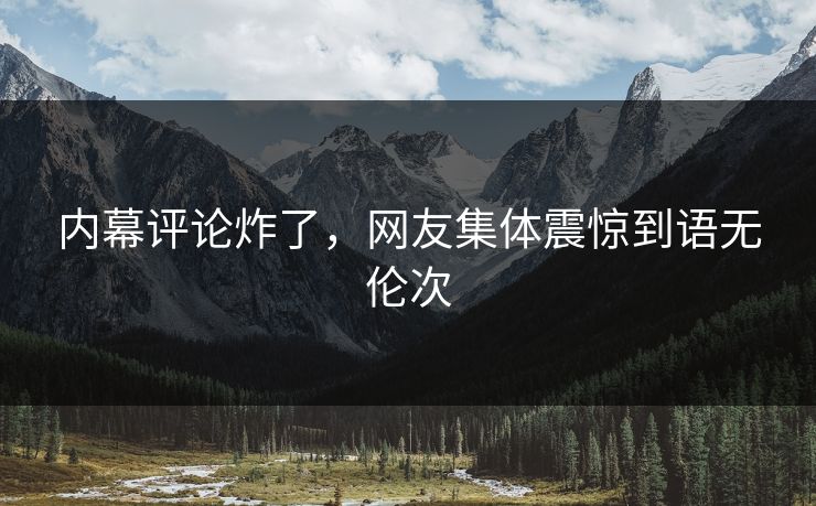 内幕评论炸了，网友集体震惊到语无伦次