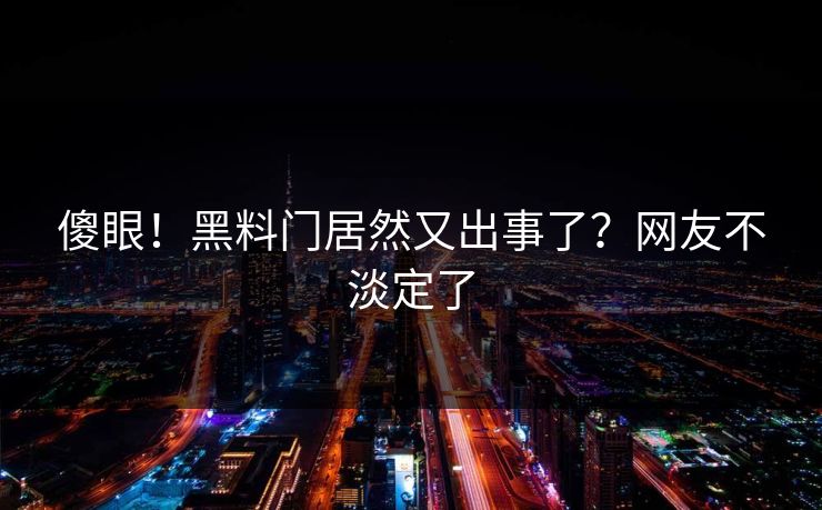 傻眼！黑料门居然又出事了？网友不淡定了