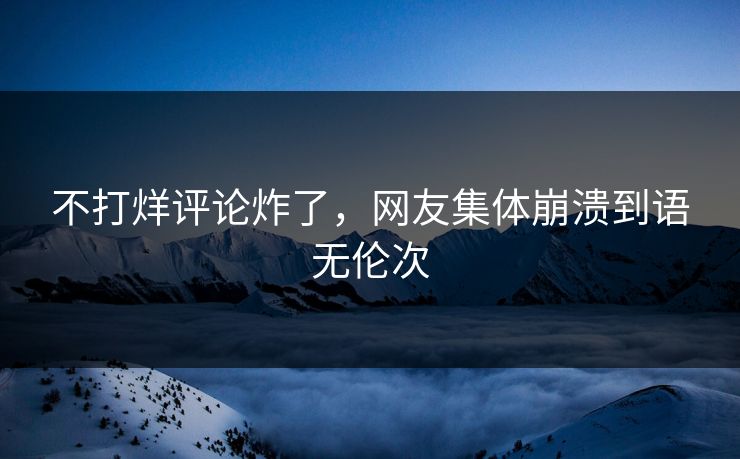不打烊评论炸了，网友集体崩溃到语无伦次