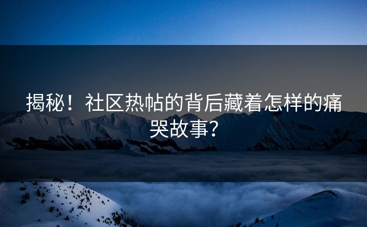 揭秘！社区热帖的背后藏着怎样的痛哭故事？