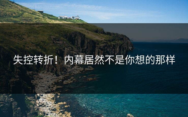 失控转折！内幕居然不是你想的那样