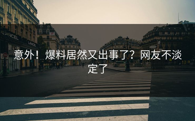 意外！爆料居然又出事了？网友不淡定了