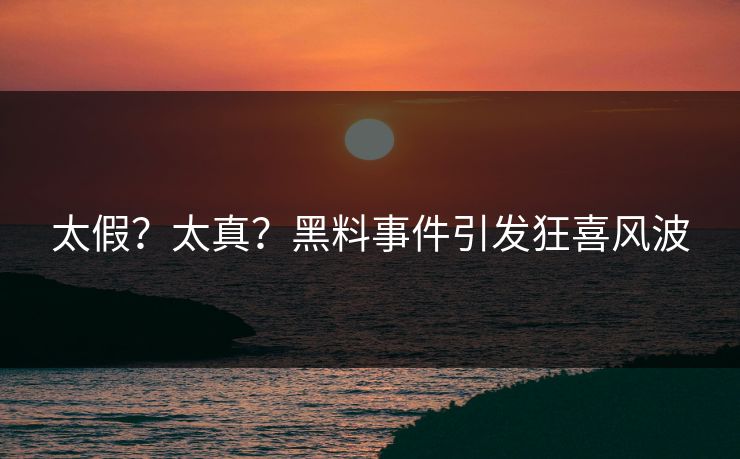 太假？太真？黑料事件引发狂喜风波