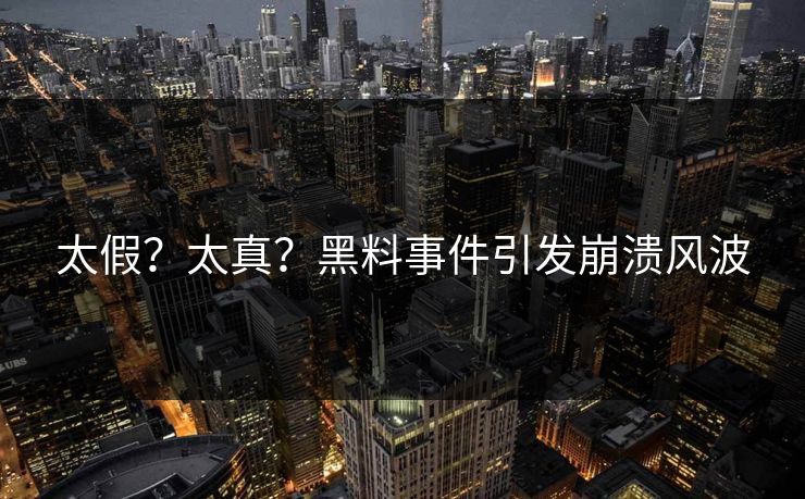 太假？太真？黑料事件引发崩溃风波