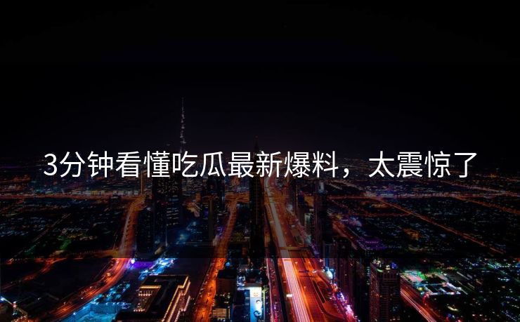 3分钟看懂吃瓜最新爆料，太震惊了