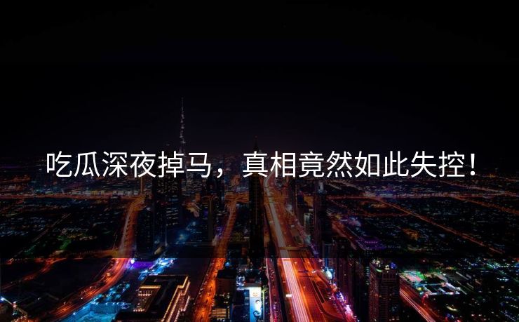 吃瓜深夜掉马，真相竟然如此失控！