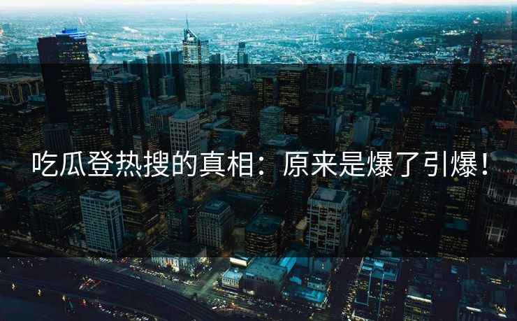 吃瓜登热搜的真相：原来是爆了引爆！