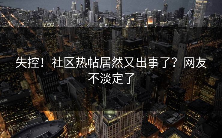 失控！社区热帖居然又出事了？网友不淡定了