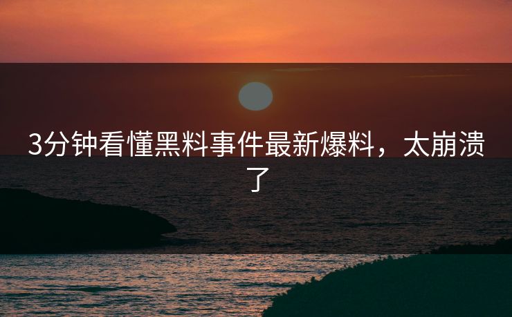 3分钟看懂黑料事件最新爆料，太崩溃了