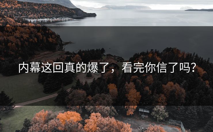 内幕这回真的爆了，看完你信了吗？