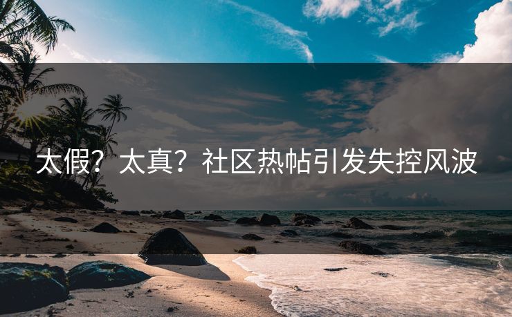太假？太真？社区热帖引发失控风波