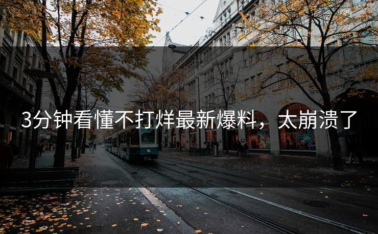 3分钟看懂不打烊最新爆料，太崩溃了