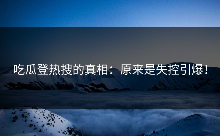 吃瓜登热搜的真相：原来是失控引爆！