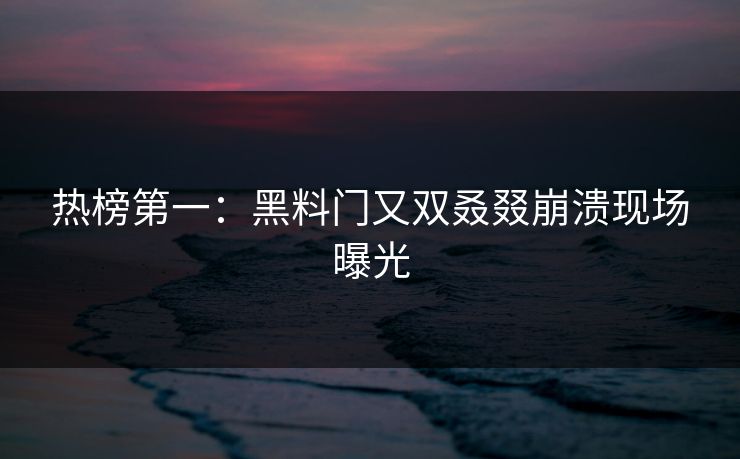 热榜第一：黑料门又双叒叕崩溃现场曝光