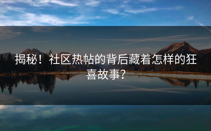 揭秘！社区热帖的背后藏着怎样的狂喜故事？