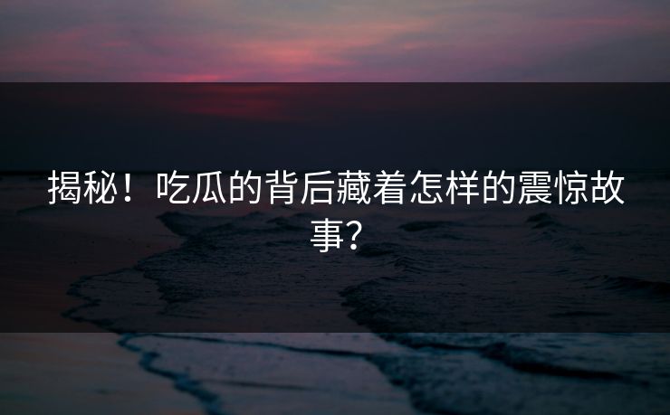 揭秘！吃瓜的背后藏着怎样的震惊故事？