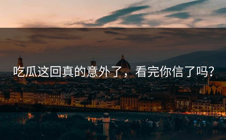 吃瓜这回真的意外了，看完你信了吗？