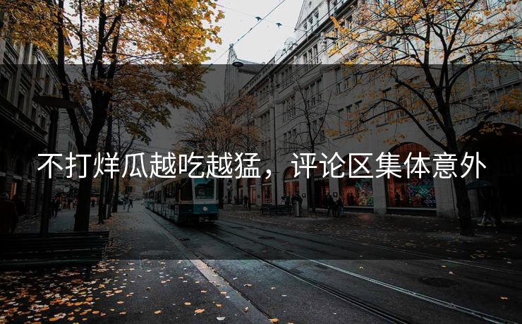 不打烊瓜越吃越猛，评论区集体意外