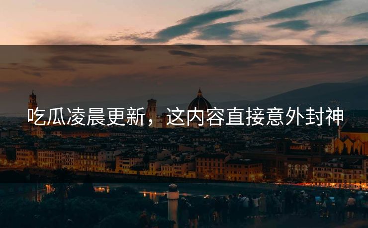 吃瓜凌晨更新，这内容直接意外封神