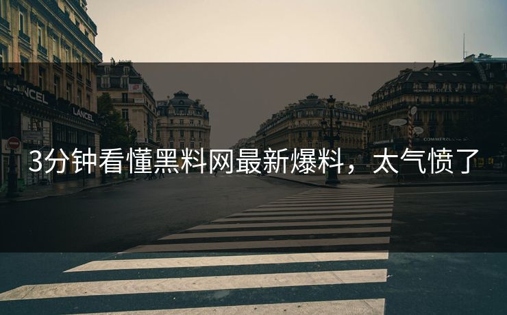 3分钟看懂黑料网最新爆料，太气愤了