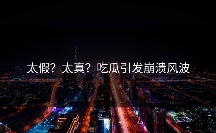 太假？太真？吃瓜引发崩溃风波