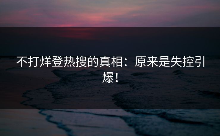 不打烊登热搜的真相：原来是失控引爆！