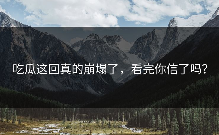 吃瓜这回真的崩塌了，看完你信了吗？