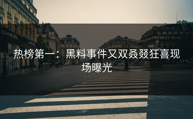 热榜第一：黑料事件又双叒叕狂喜现场曝光