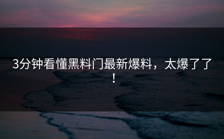 3分钟看懂黑料门最新爆料，太爆了了！