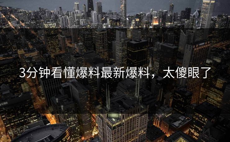 3分钟看懂爆料最新爆料，太傻眼了