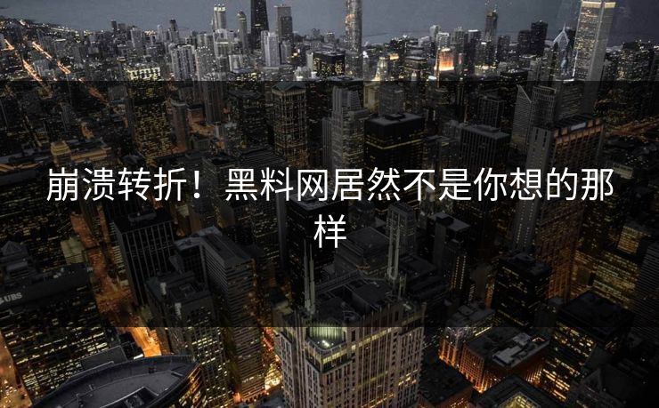 崩溃转折！黑料网居然不是你想的那样