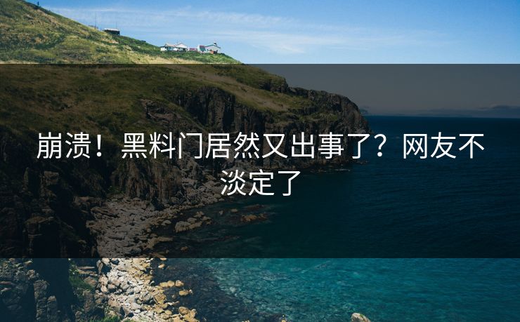 崩溃！黑料门居然又出事了？网友不淡定了