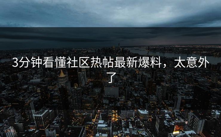 3分钟看懂社区热帖最新爆料，太意外了