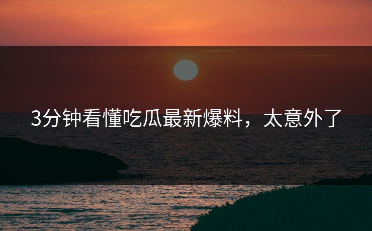 3分钟看懂吃瓜最新爆料，太意外了