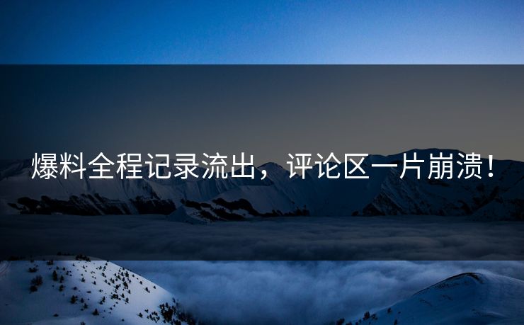 爆料全程记录流出，评论区一片崩溃！