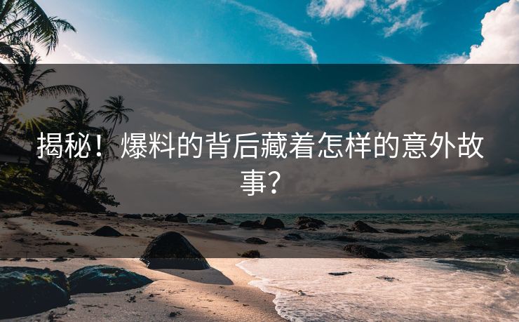 揭秘！爆料的背后藏着怎样的意外故事？