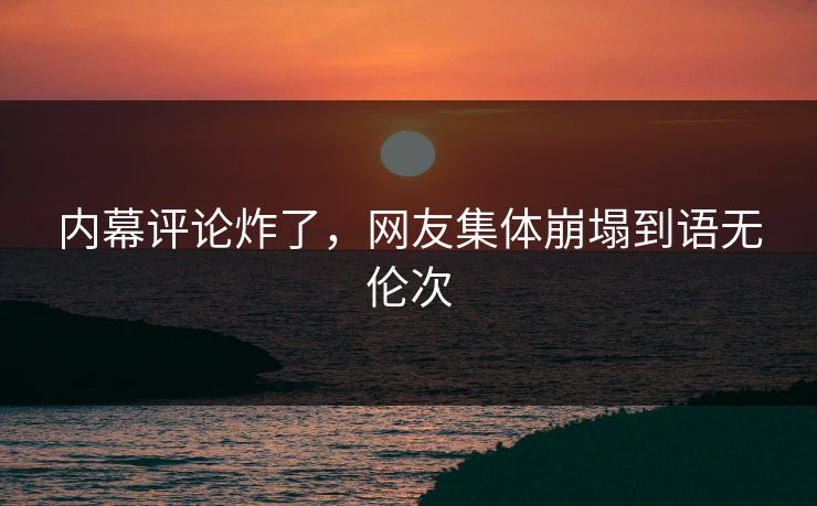 内幕评论炸了，网友集体崩塌到语无伦次
