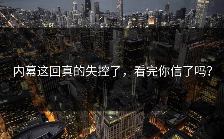 内幕这回真的失控了，看完你信了吗？
