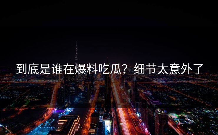 到底是谁在爆料吃瓜？细节太意外了